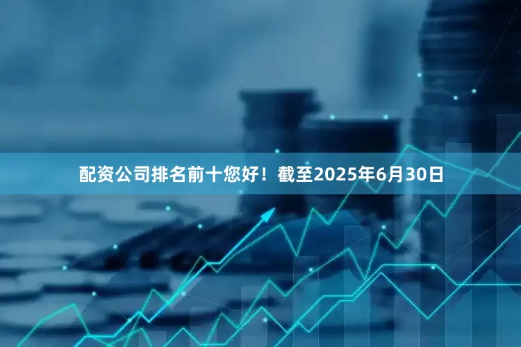 配资公司排名前十您好！截至2025年6月30日