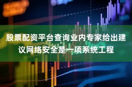 股票配资平台查询业内专家给出建议网络安全是一项系统工程