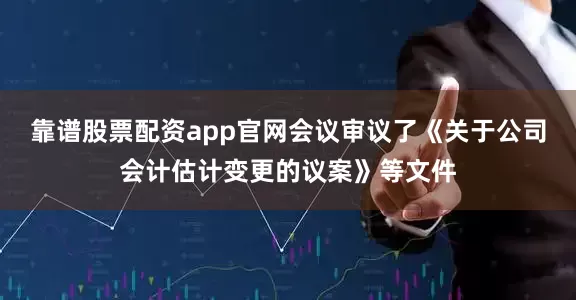 靠谱股票配资app官网会议审议了《关于公司会计估计变更的议案》等文件