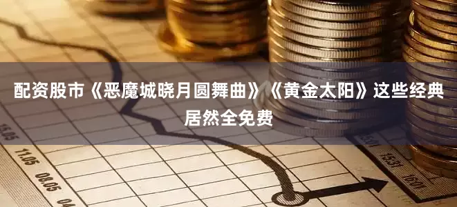 配资股市《恶魔城晓月圆舞曲》《黄金太阳》这些经典居然全免费