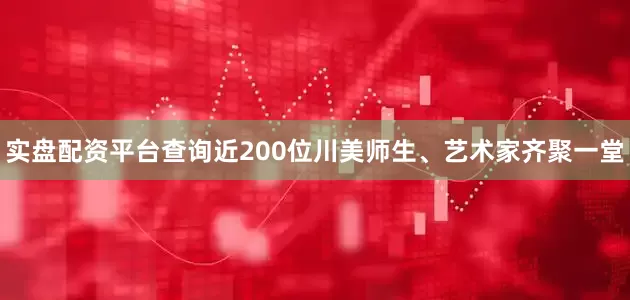 实盘配资平台查询近200位川美师生、艺术家齐聚一堂