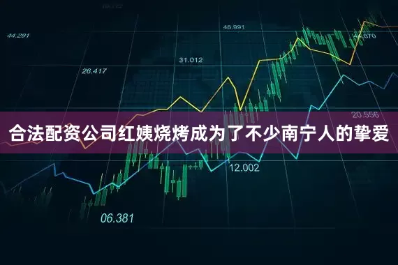 合法配资公司红姨烧烤成为了不少南宁人的挚爱