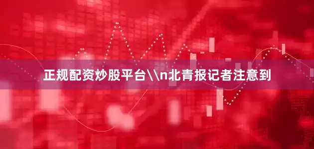 正规配资炒股平台\n北青报记者注意到