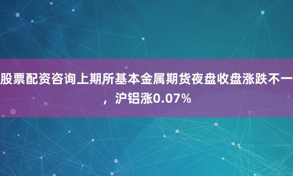 股票配资咨询上期所基本金属期货夜盘收盘涨跌不一，沪铝涨0.07%
