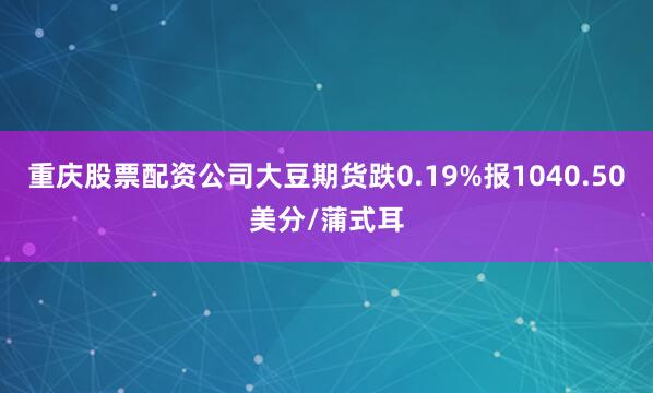 重庆股票配资公司大豆期货跌0.19%报1040.50美分/蒲式耳
