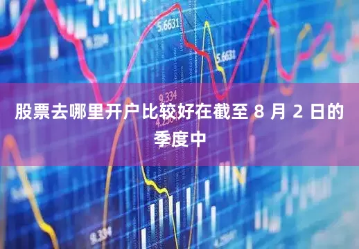股票去哪里开户比较好在截至 8 月 2 日的季度中