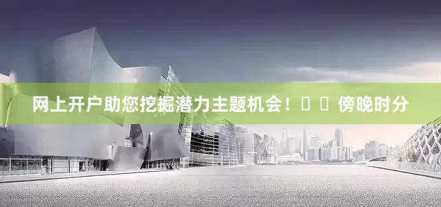 网上开户助您挖掘潜力主题机会！		　　傍晚时分