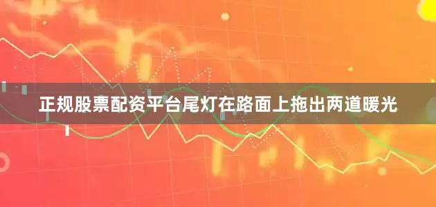 正规股票配资平台尾灯在路面上拖出两道暖光