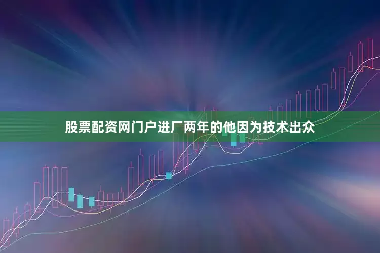 股票配资网门户进厂两年的他因为技术出众