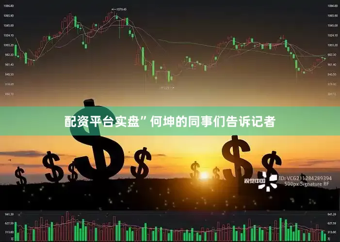 配资平台实盘”何坤的同事们告诉记者