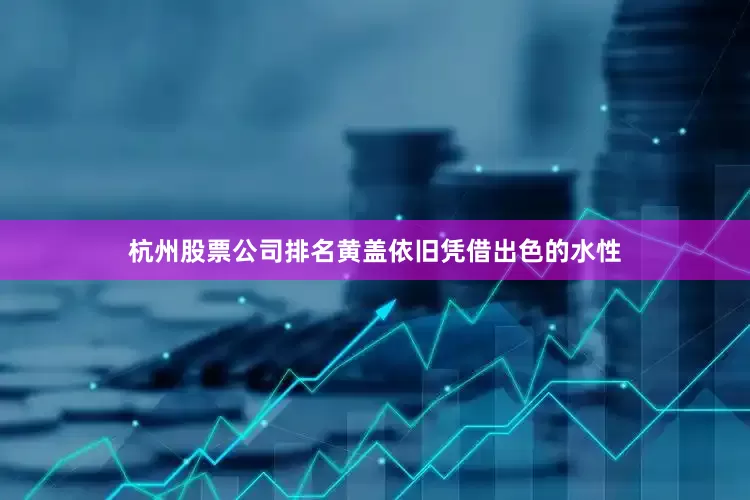 杭州股票公司排名黄盖依旧凭借出色的水性