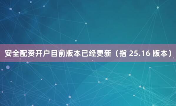 安全配资开户目前版本已经更新（指 25.16 版本）