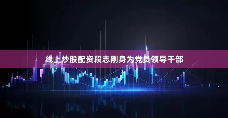 线上炒股配资段志刚身为党员领导干部