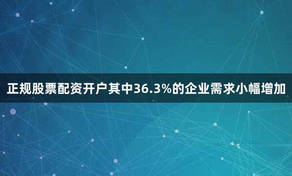 正规股票配资开户其中36.3%的企业需求小幅增加
