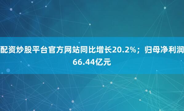 配资炒股平台官方网站同比增长20.2%；归母净利润66.44亿元